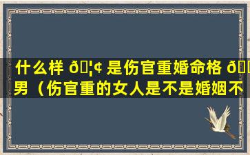 什么样 🦢 是伤官重婚命格 🌸 男（伤官重的女人是不是婚姻不好）